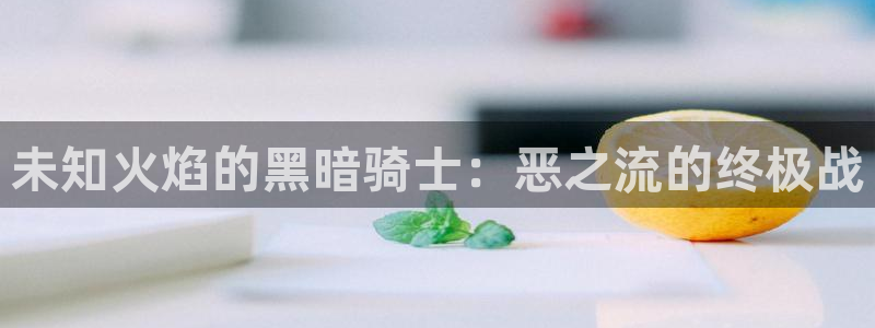 女神漫画官方页面免费漫画网：未知火焰的黑暗骑士：恶之流的终极战