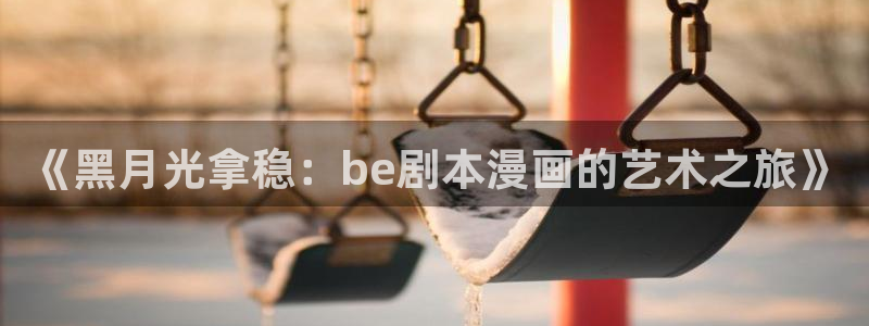 女神漫画在线入口：《黑月光拿稳：be剧本漫画的艺术之旅》