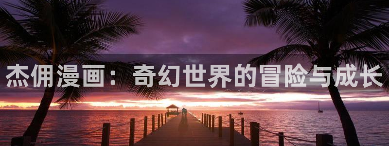 女神漫画免费阅读：杰佣漫画：奇幻世界的冒险与成长